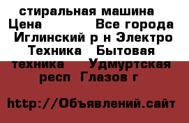 стиральная машина › Цена ­ 7 000 - Все города, Иглинский р-н Электро-Техника » Бытовая техника   . Удмуртская респ.,Глазов г.